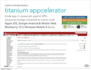 CROSS PLATFORM MOBILE
titanium appcelerator
Code app in Javascript against APIs
Javascript bridge compiled to native code
Apple iOS, Google Android & Mobile Web
Blackberry 10 & Windows Mobile 8 (beta)
 