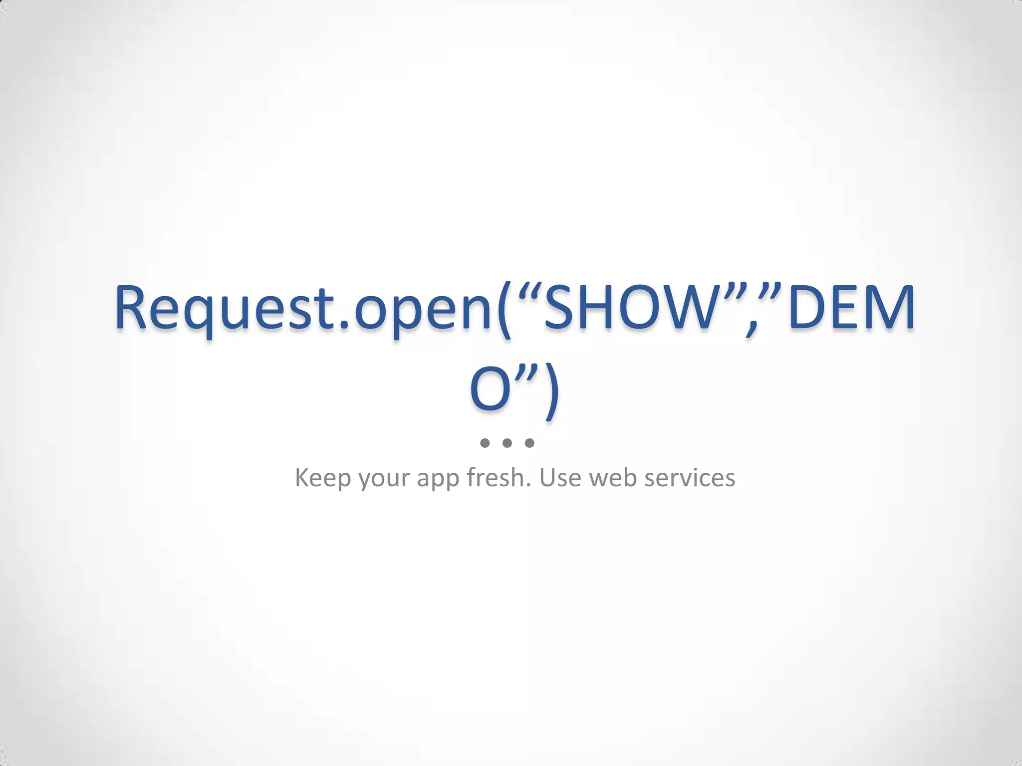 Request.open(“SHOW”,”DEM
           O”)
     Keep your app fresh. Use web services
 