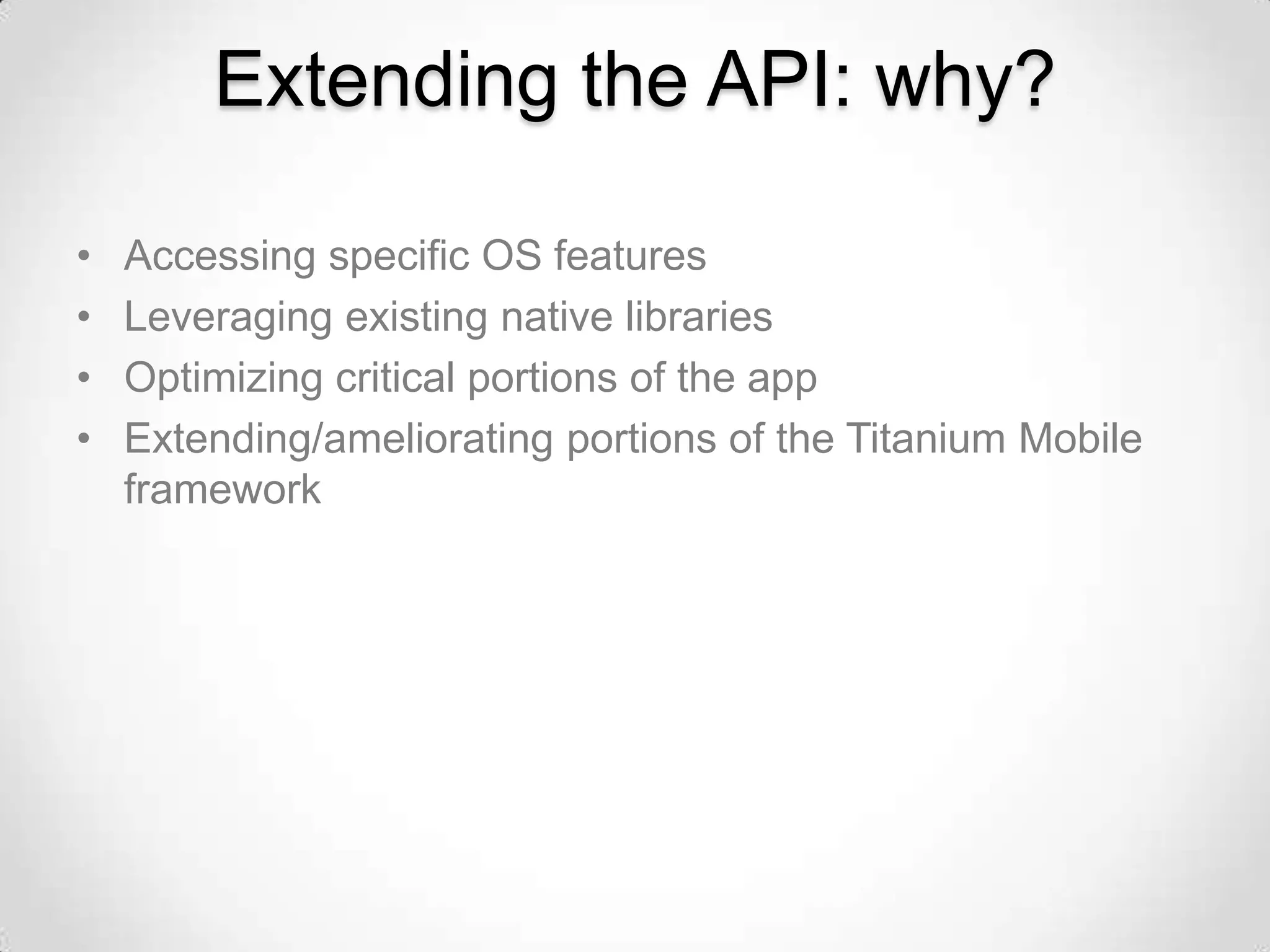 Extending the API: why?

•   Accessing specific OS features
•   Leveraging existing native libraries
•   Optimizing critical portions of the app
•   Extending/ameliorating portions of the Titanium Mobile
    framework
 