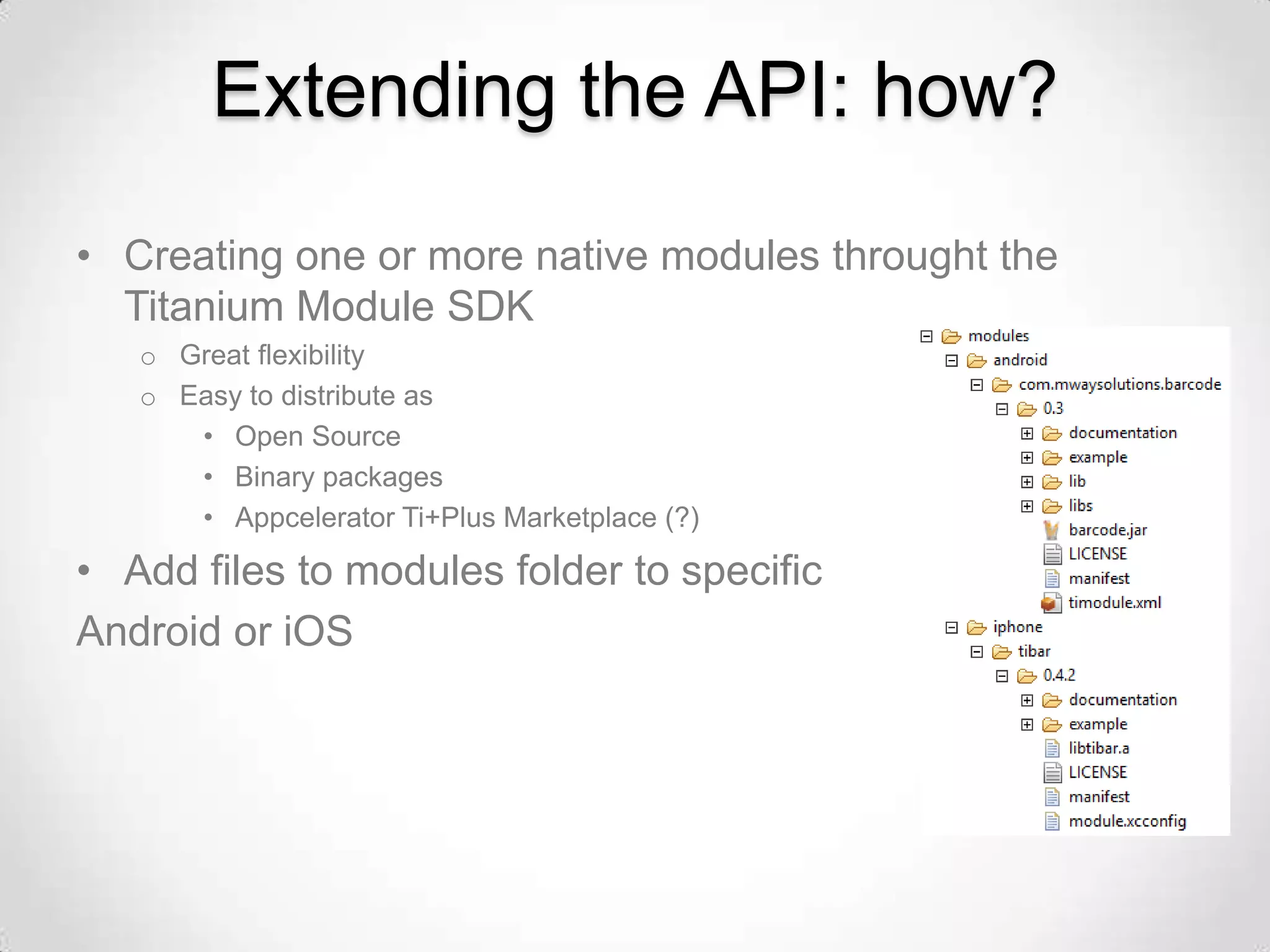 Extending the API: how?
• Creating one or more native modules throught the
  Titanium Module SDK
   o Great flexibility
   o Easy to distribute as
      • Open Source
      • Binary packages
      • Appcelerator Ti+Plus Marketplace (?)

• Add files to modules folder to specific
Android or iOS
 