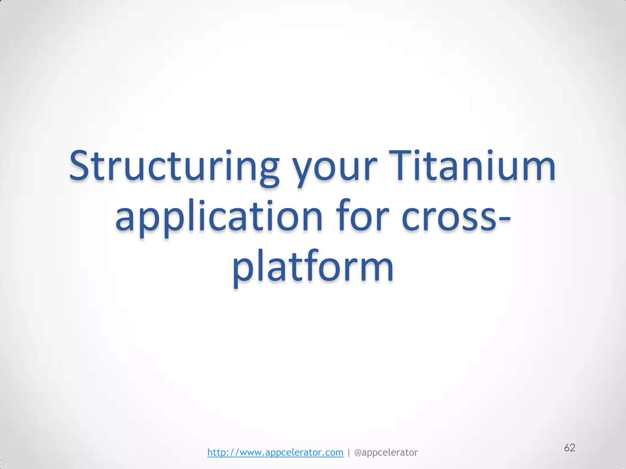 Structuring your Titanium
   application for cross-
         platform


       http://www.appcelerator.com | @appcelerator   62
 