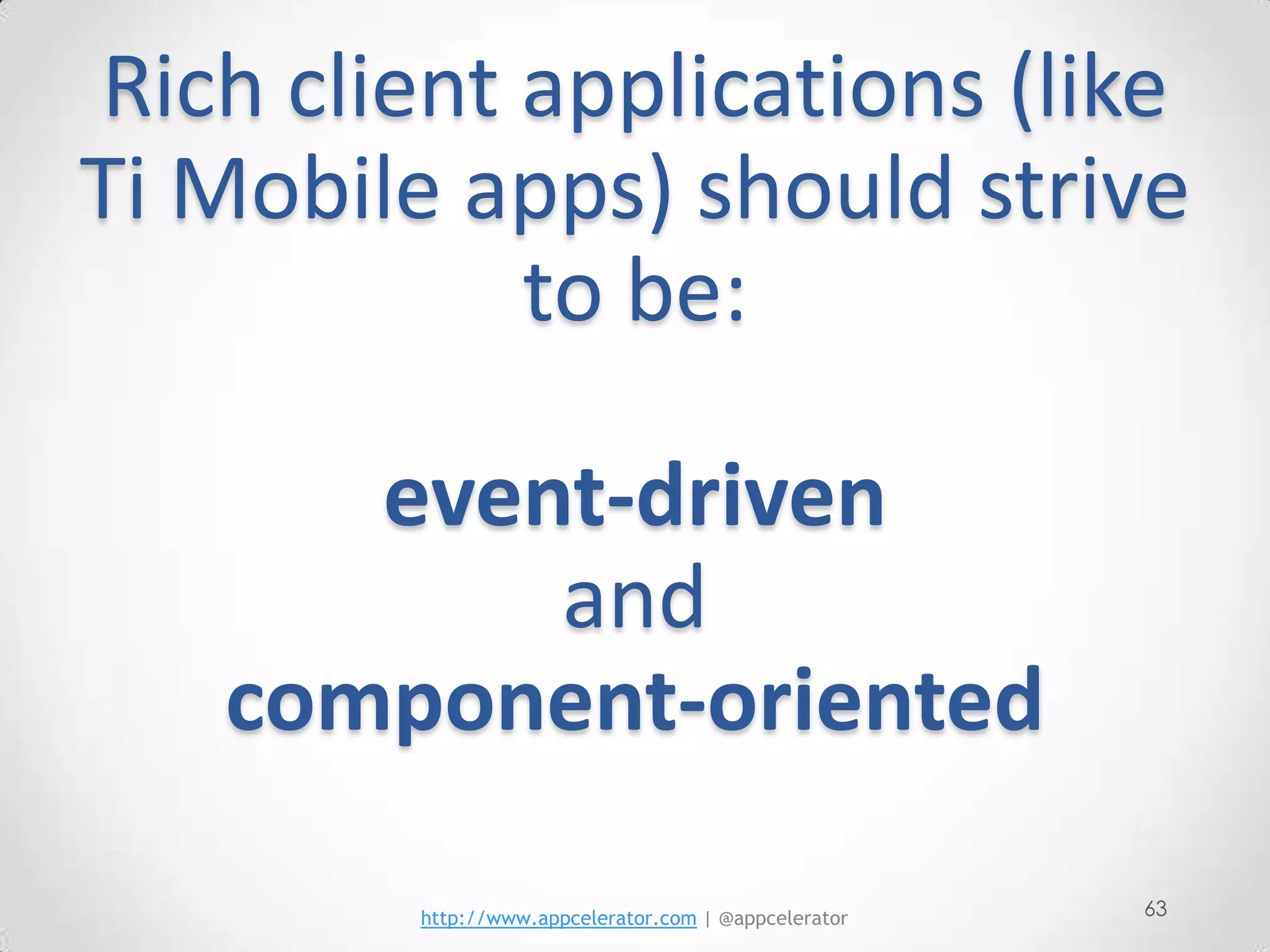 Rich client applications (like
Ti Mobile apps) should strive
            to be:

      event-driven
          and
   component-oriented

         http://www.appcelerator.com | @appcelerator   63
 