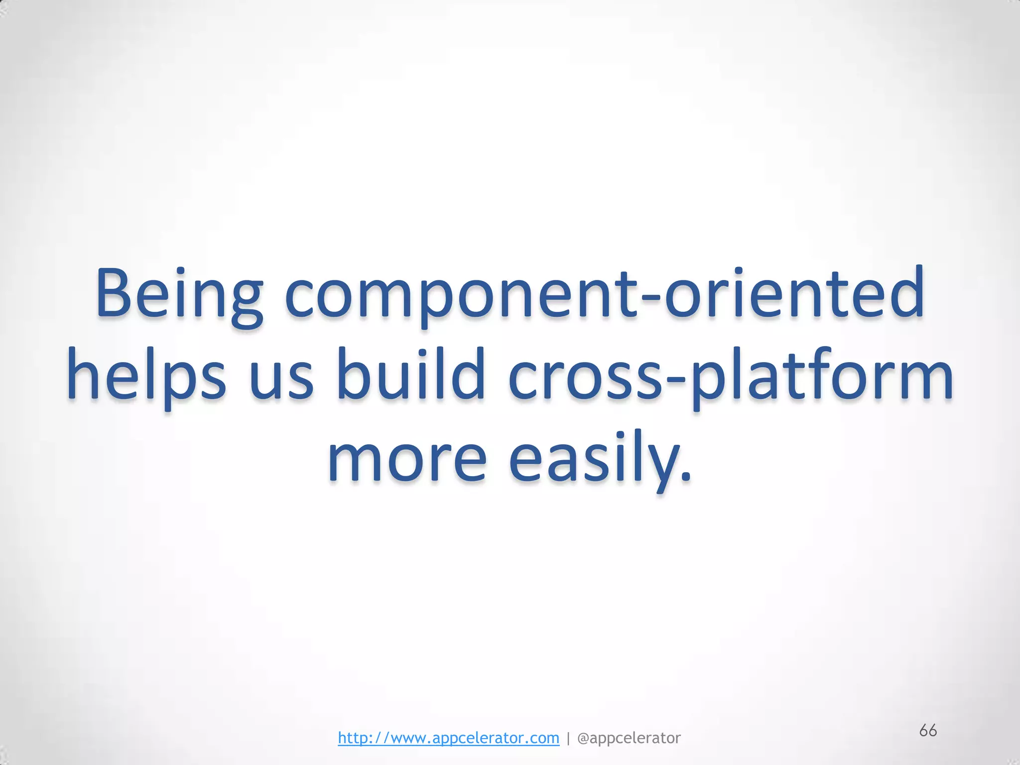 Being component-oriented
helps us build cross-platform
        more easily.


        http://www.appcelerator.com | @appcelerator   66
 