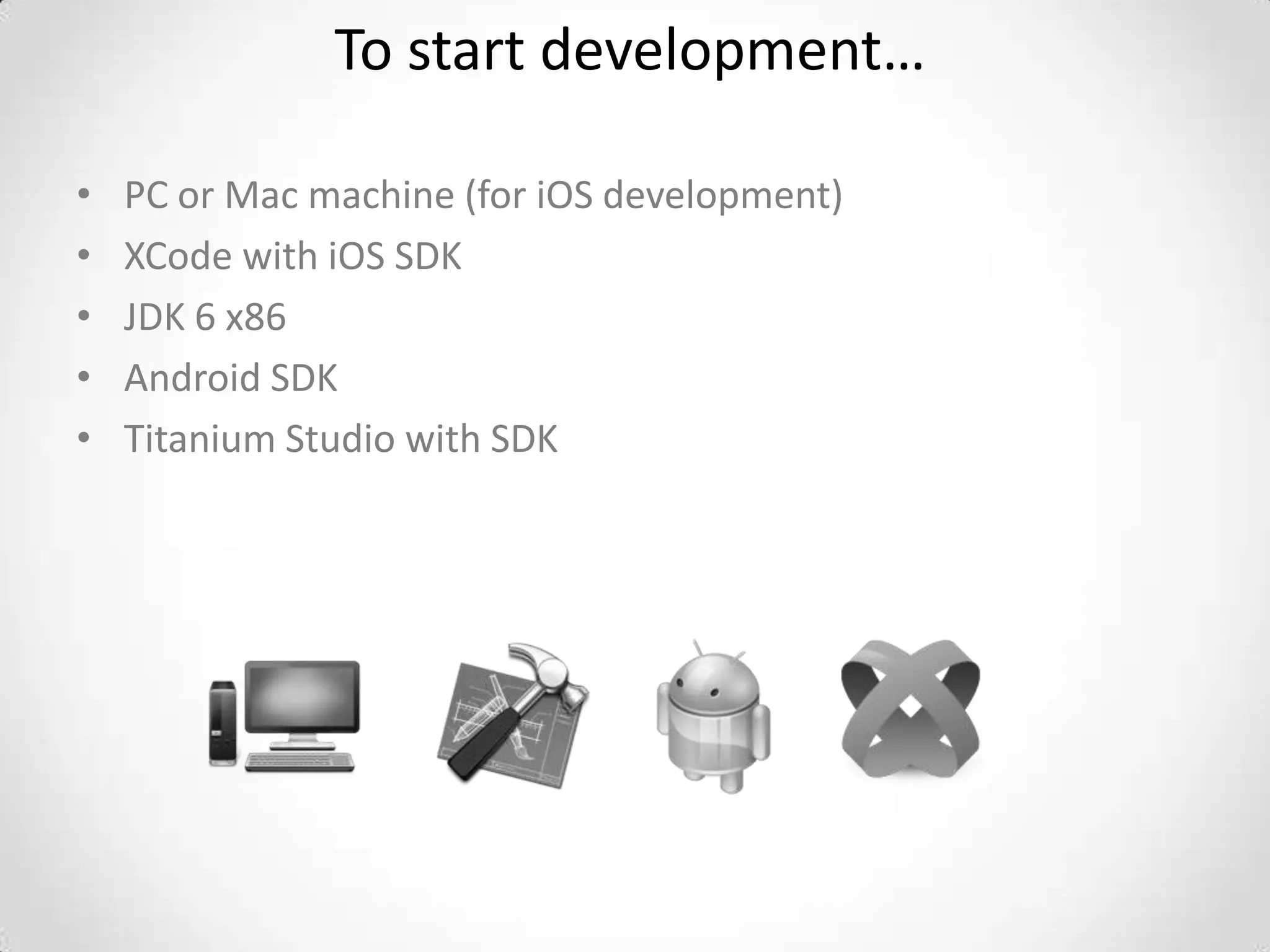 To start development…

•   PC or Mac machine (for iOS development)
•   XCode with iOS SDK
•   JDK 6 x86
•   Android SDK
•   Titanium Studio with SDK
 