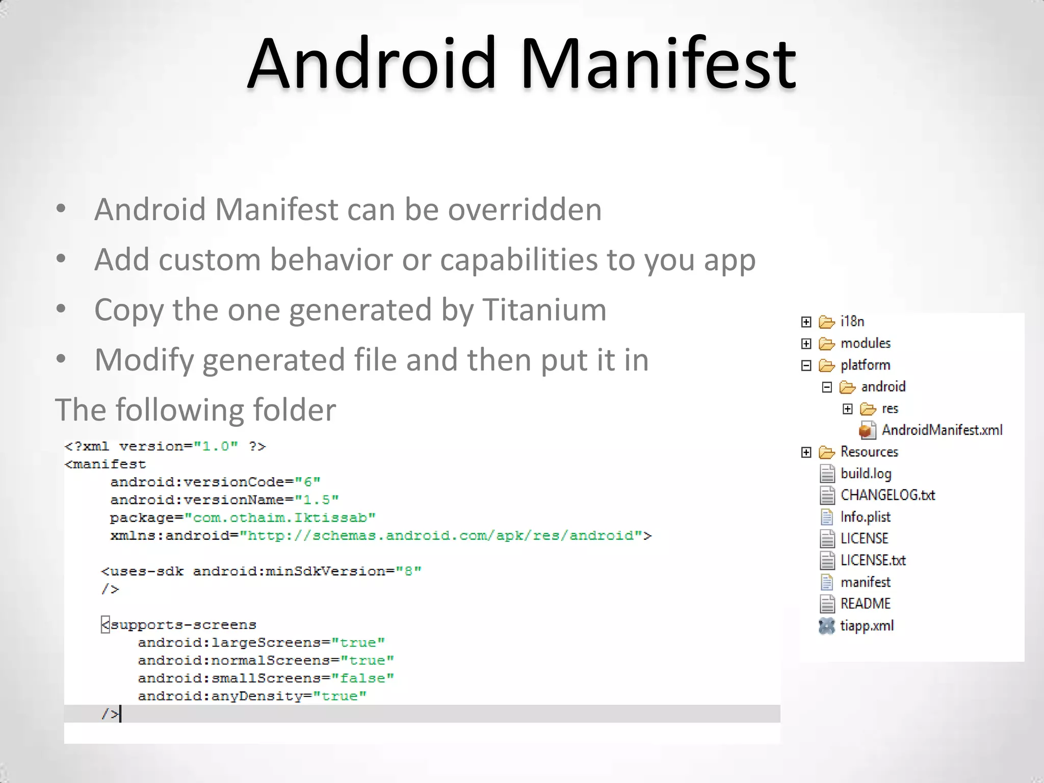 Android Manifest
• Android Manifest can be overridden
• Add custom behavior or capabilities to you app
• Copy the one generated by Titanium
• Modify generated file and then put it in
The following folder
 
