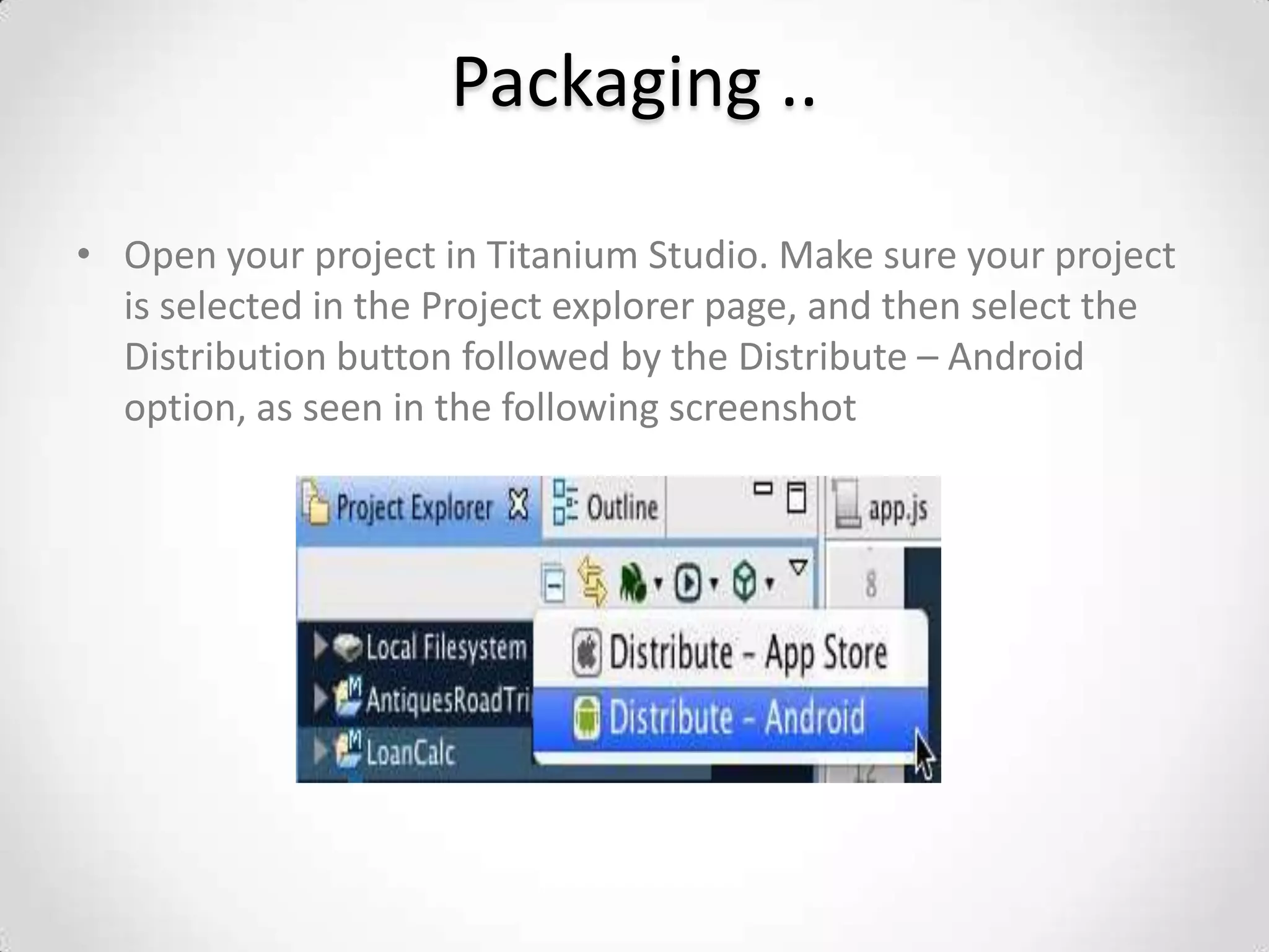 Packaging ..

• Open your project in Titanium Studio. Make sure your project
  is selected in the Project explorer page, and then select the
  Distribution button followed by the Distribute – Android
  option, as seen in the following screenshot
 