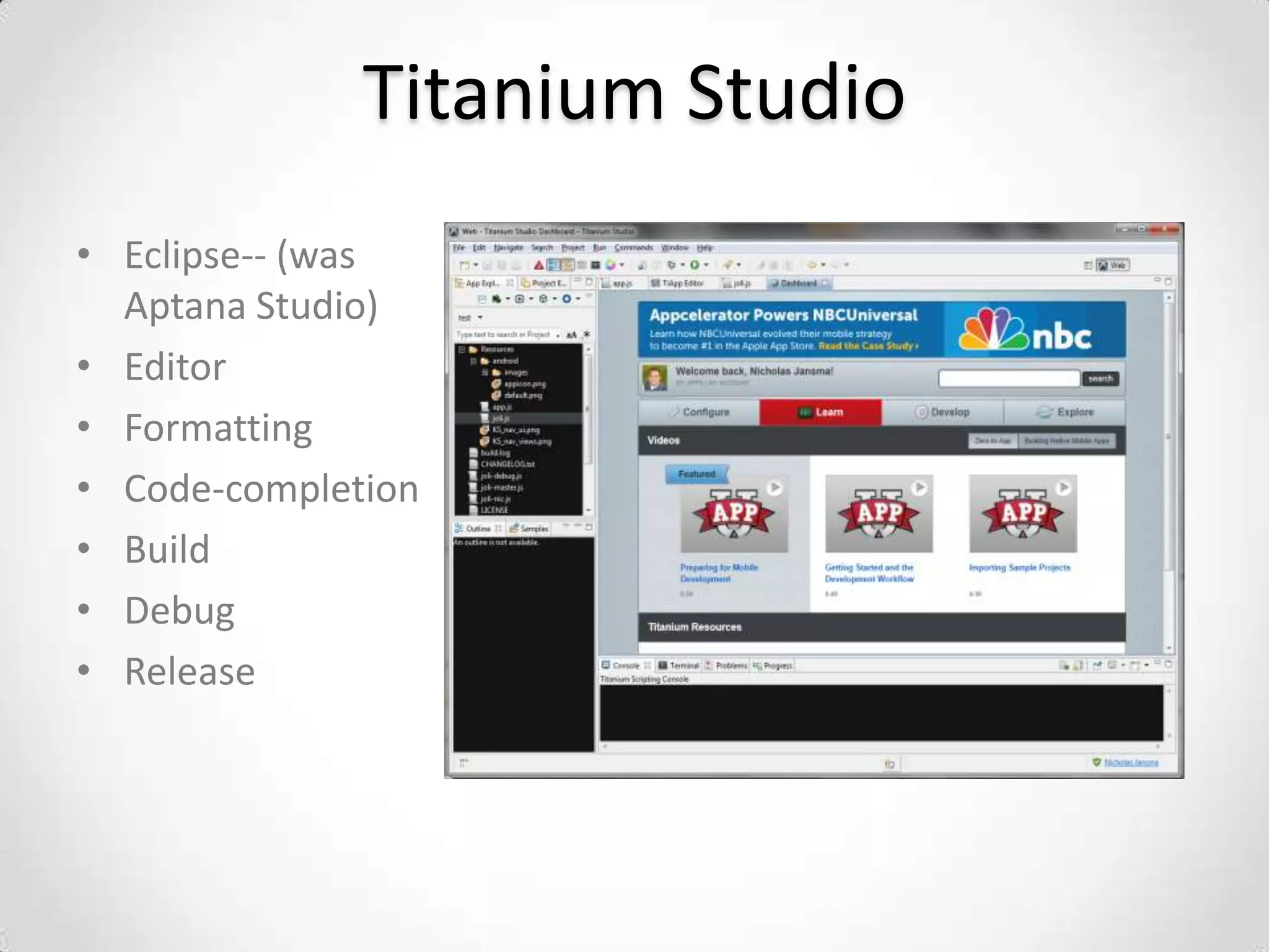 Titanium Studio
• Eclipse-- (was
  Aptana Studio)
• Editor
• Formatting
• Code-completion
• Build
• Debug
• Release
 