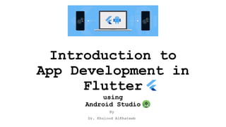 Introduction to
App Development in
Flutter
using
Android Studio
By
Dr. Khulood AlKhateeb
 