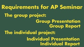 TWO CLASSES COMBINED INTO ONE
The group project:
Requirements for AP Seminar
The individual project:
Group Presentation
Group Report
Individual Presentation
Individual Report
 