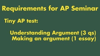 TWO CLASSES COMBINED INTO ONE
Tiny AP test:
Requirements for AP Seminar
Understanding Argument (3 qs)
Making an argument (1 essay)
 