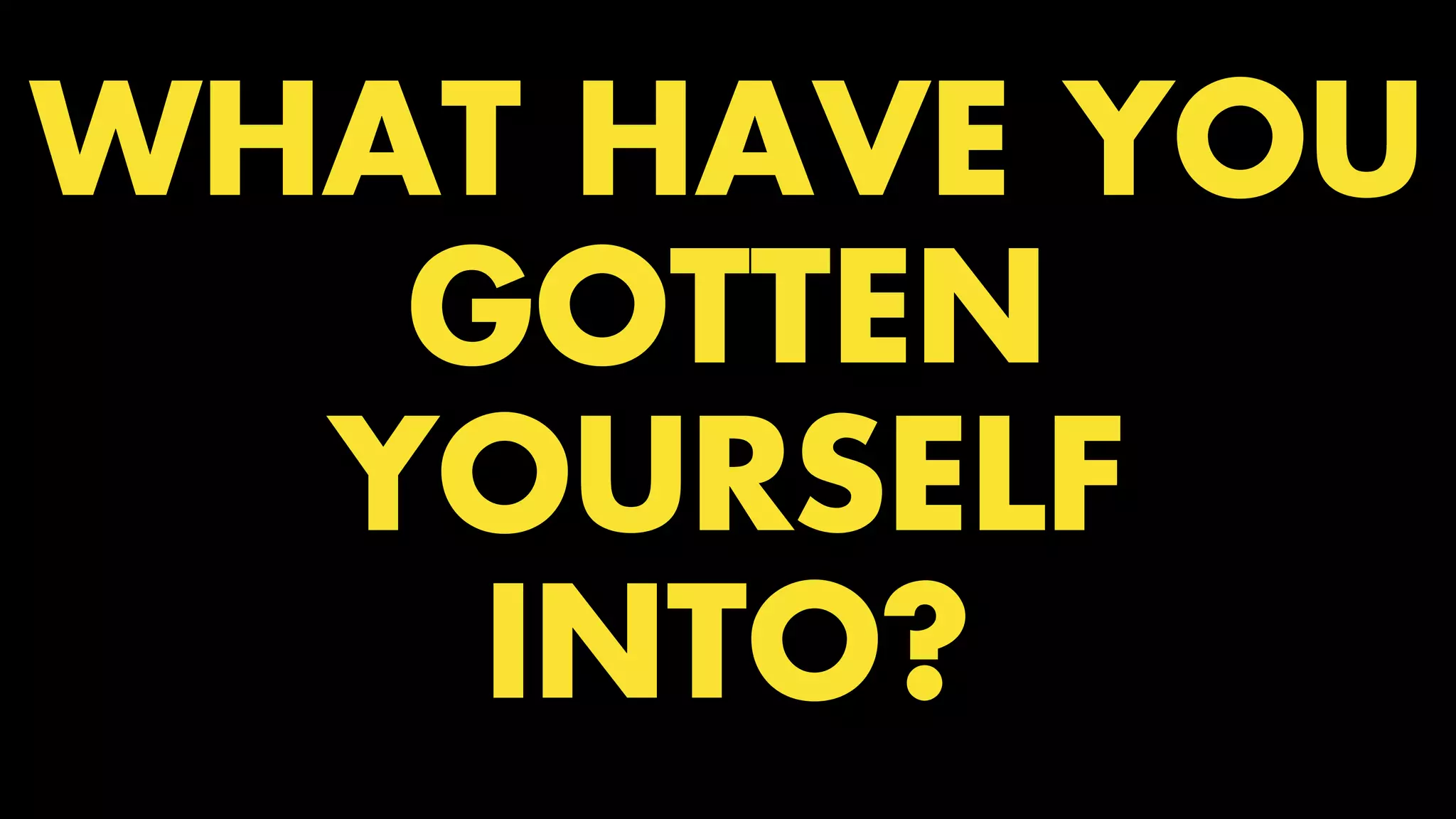 WHAT HAVE YOU
GOTTEN
YOURSELF
INTO?
 