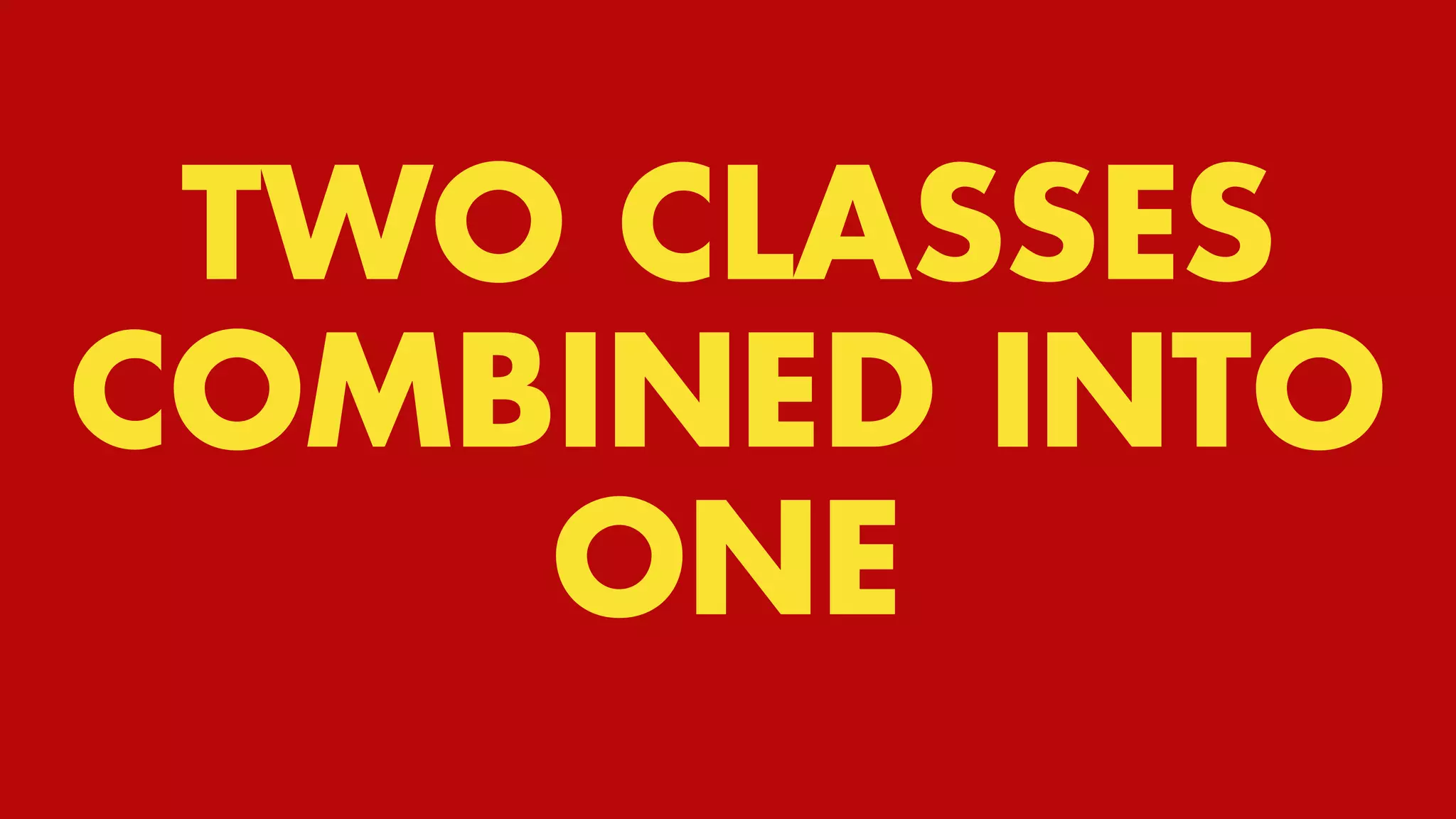 TWO CLASSES COMBINED INTO ONE
TWO CLASSES
COMBINED INTO
ONE
 