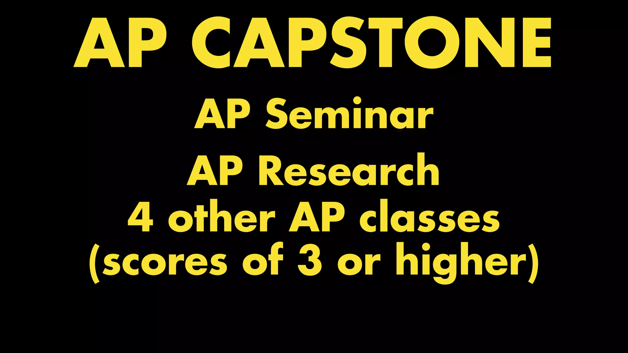 TWO CLASSES COMBINED INTO ONE
AP CAPSTONE
AP Seminar
AP Research
4 other AP classes
(scores of 3 or higher)
 