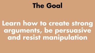 TWO CLASSES COMBINED INTO ONE
The Goal
Learn how to create strong
arguments, be persuasive
and resist manipulation
 