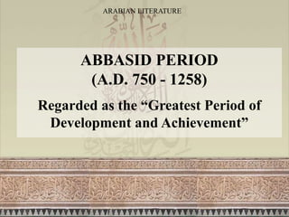 ARABIAN LITERATURE
ABBASID PERIOD
(A.D. 750 - 1258)
Regarded as the “Greatest Period of
Development and Achievement”
 