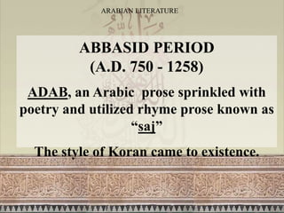 ARABIAN LITERATURE
ABBASID PERIOD
(A.D. 750 - 1258)
ADAB, an Arabic prose sprinkled with
poetry and utilized rhyme prose known as
“saj”
The style of Koran came to existence.
 