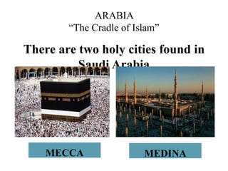 There are two holy cities found in
Saudi Arabia
ARABIA
“The Cradle of Islam”
MECCA MEDINA
 