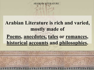 ARABIAN LITERATURE
Arabian Literature is rich and varied,
mostly made of
Poems, anecdotes, tales or romances,
historical accounts and philosophies.
 