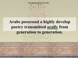 ARABIAN LITERATURE
Arabs possessed a highly develop
poetry transmitted orally from
generation to generation.
 