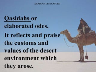 ARABIAN LITERATURE
Qasidahs or
elaborated odes.
It reflects and praise
the customs and
values of the desert
environment which
they arose.
 