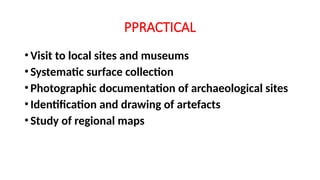 PPRACTICAL
•Visit to local sites and museums
•Systematic surface collection
•Photographic documentation of archaeological sites
•Identification and drawing of artefacts
•Study of regional maps
 