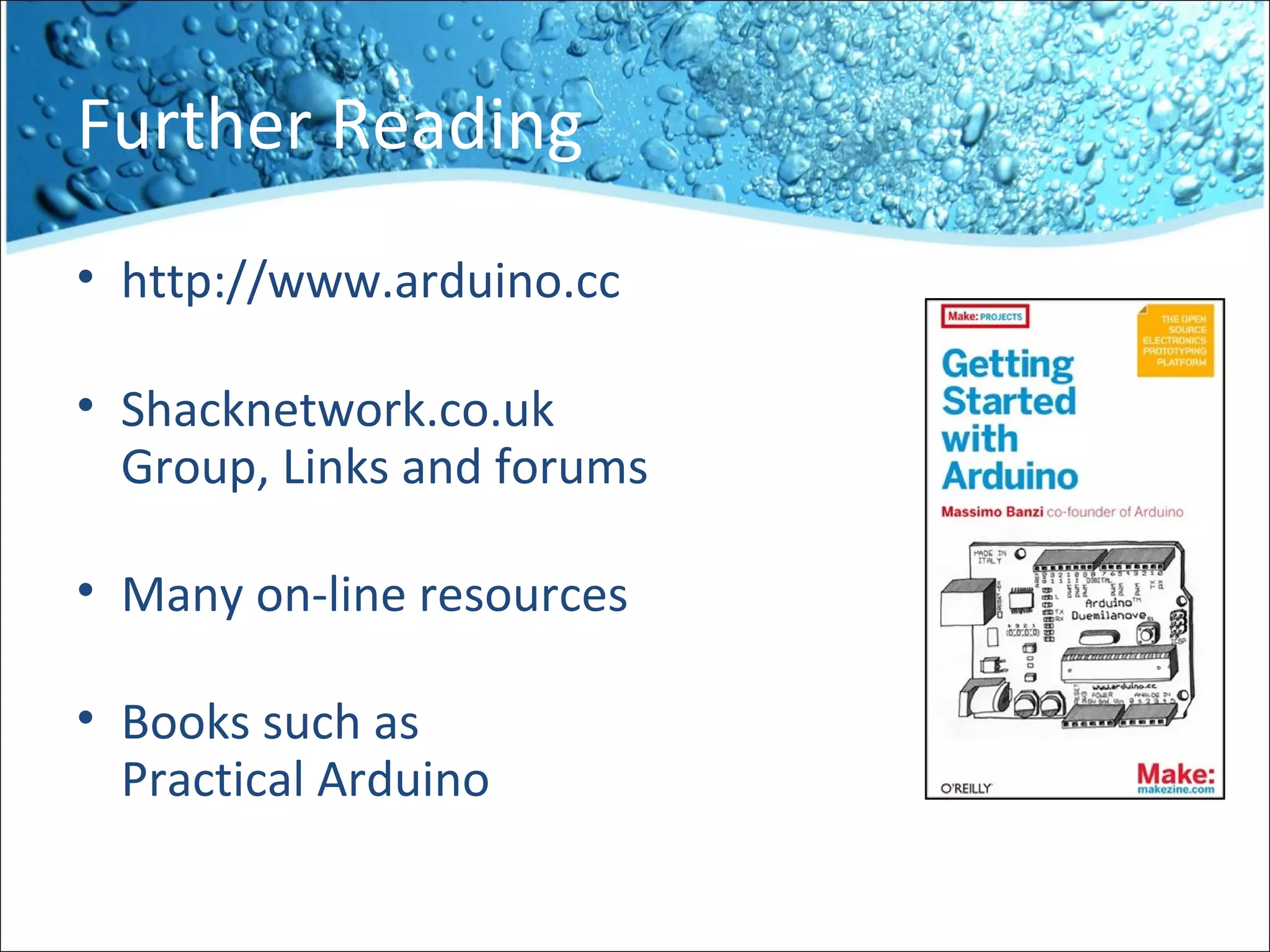 Further Reading
• http://www.arduino.cc
• Shacknetwork.co.uk
Group, Links and forums
• Many on-line resources
• Books such as
Practical Arduino
 