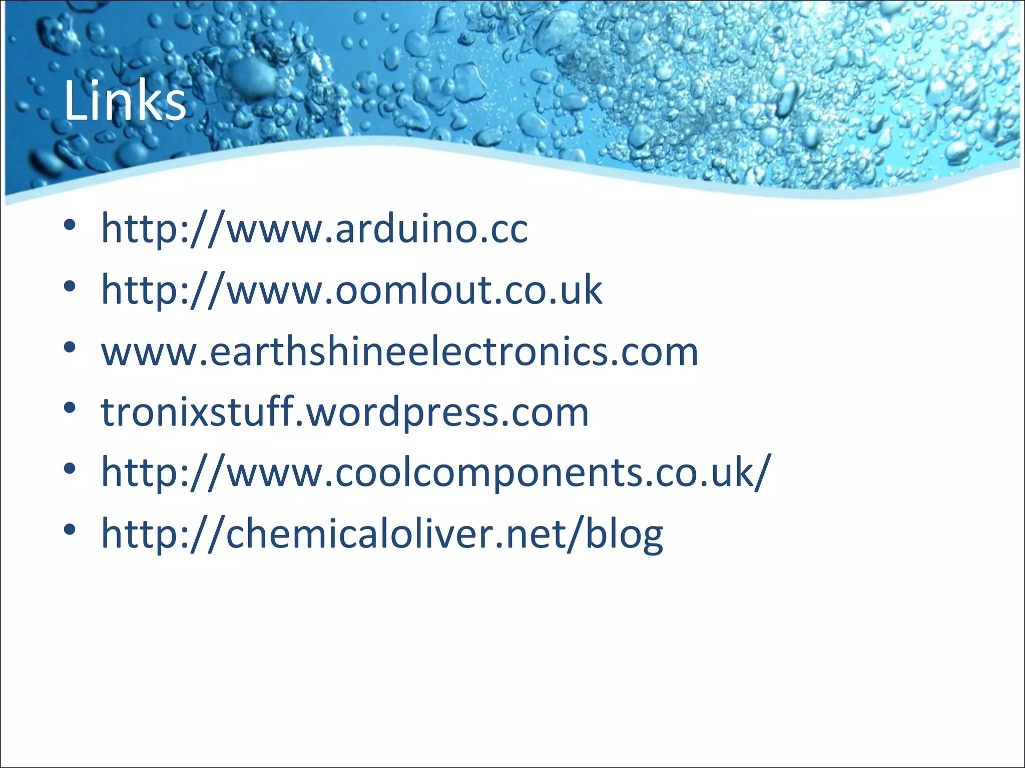 Links
• http://www.arduino.cc
• http://www.oomlout.co.uk
• www.earthshineelectronics.com
• tronixstuff.wordpress.com
• http://www.coolcomponents.co.uk/
• http://chemicaloliver.net/blog
 