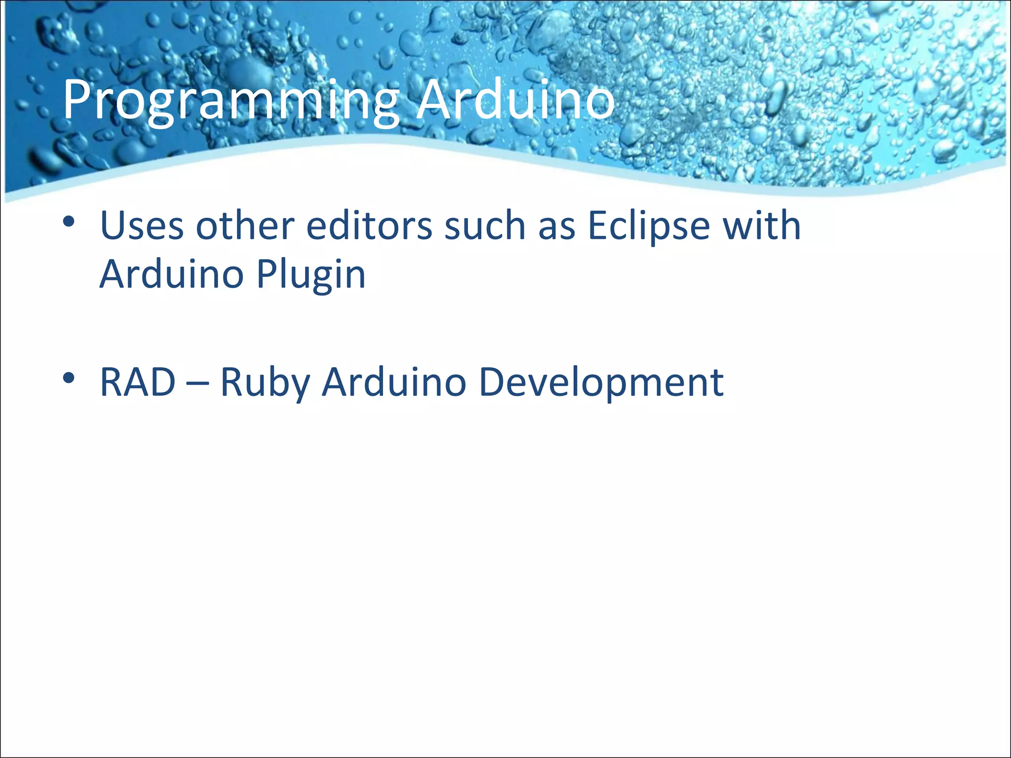 Programming Arduino
• Uses other editors such as Eclipse with
Arduino Plugin
• RAD – Ruby Arduino Development
 