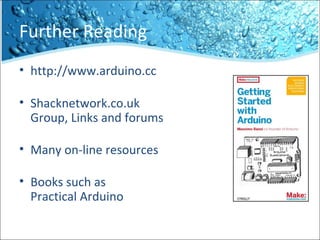 Further Reading
• http://www.arduino.cc
• Shacknetwork.co.uk
Group, Links and forums
• Many on-line resources
• Books such as
Practical Arduino
 