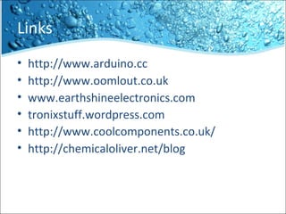 Links
• http://www.arduino.cc
• http://www.oomlout.co.uk
• www.earthshineelectronics.com
• tronixstuff.wordpress.com
• http://www.coolcomponents.co.uk/
• http://chemicaloliver.net/blog
 