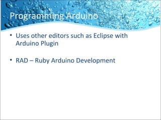 Programming Arduino
• Uses other editors such as Eclipse with
Arduino Plugin
• RAD – Ruby Arduino Development
 