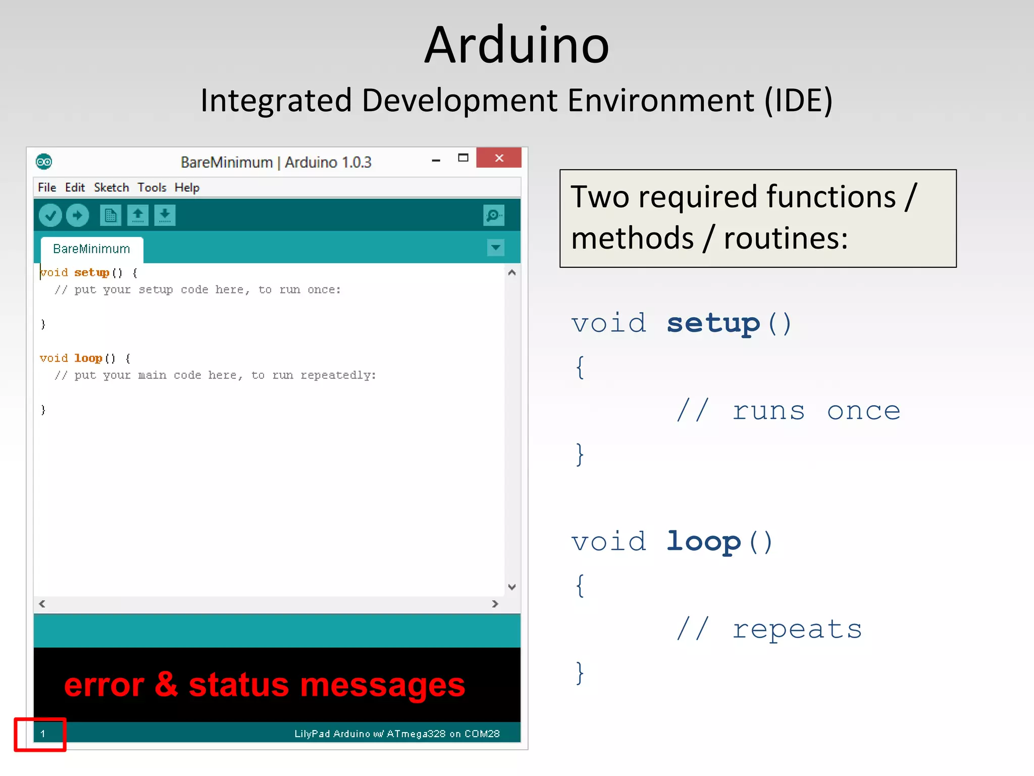 Arduino
Integrated Development Environment (IDE)
Two required functions /
methods / routines:
void setup()
{
// runs once
}
void loop()
{
// repeats
}error & status messages
 