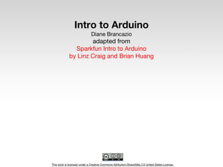 This work is licensed under a Creative Commons Attribution-ShareAlike 3.0 United States License.
Intro to Arduino
Diane Brancazio
adapted from
Sparkfun Intro to Arduino
by Linz Craig and Brian Huang
 
