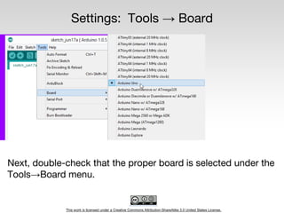 This work is licensed under a Creative Commons Attribution-ShareAlike 3.0 United States License.
Settings: Tools → Board
Next, double-check that the proper board is selected under the
Tools→Board menu.
 