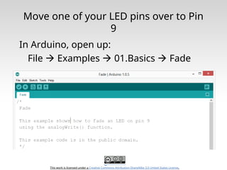 This work is licensed under a Creative Commons Attribution-ShareAlike 3.0 United States License.
Move one of your LED pins over to Pin
9
In Arduino, open up:
File  Examples  01.Basics  Fade
 