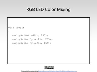 This work is licensed under a Creative Commons Attribution-ShareAlike 3.0 United States License.
RGB LED Color Mixing
void loop()
{
analogWrite(redPin, 255);
analogWrite (greenPin, 255);
analogWrite (bluePin, 255);
}
 