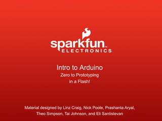 Intro to Arduino
Zero to Prototyping
in a Flash!
Material designed by Linz Craig, Nick Poole, Prashanta Aryal,
Theo Simpson, Tai Johnson, and Eli Santistevan
 