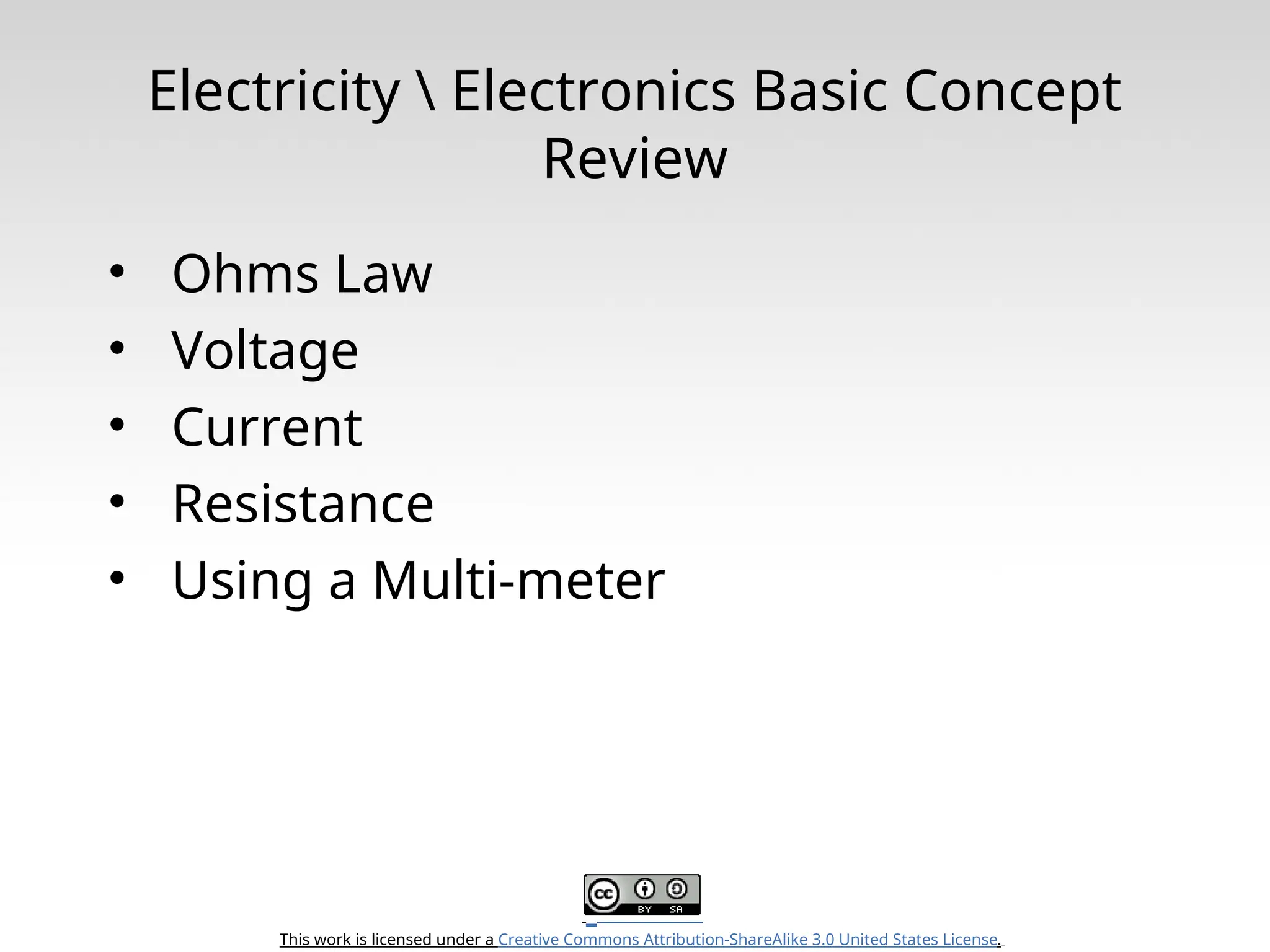 This work is licensed under a Creative Commons Attribution-ShareAlike 3.0 United States License. Electricity Electronics Basic Concept Review • Ohms Law • Voltage • Current • Resistance • Using a Multi-meter 