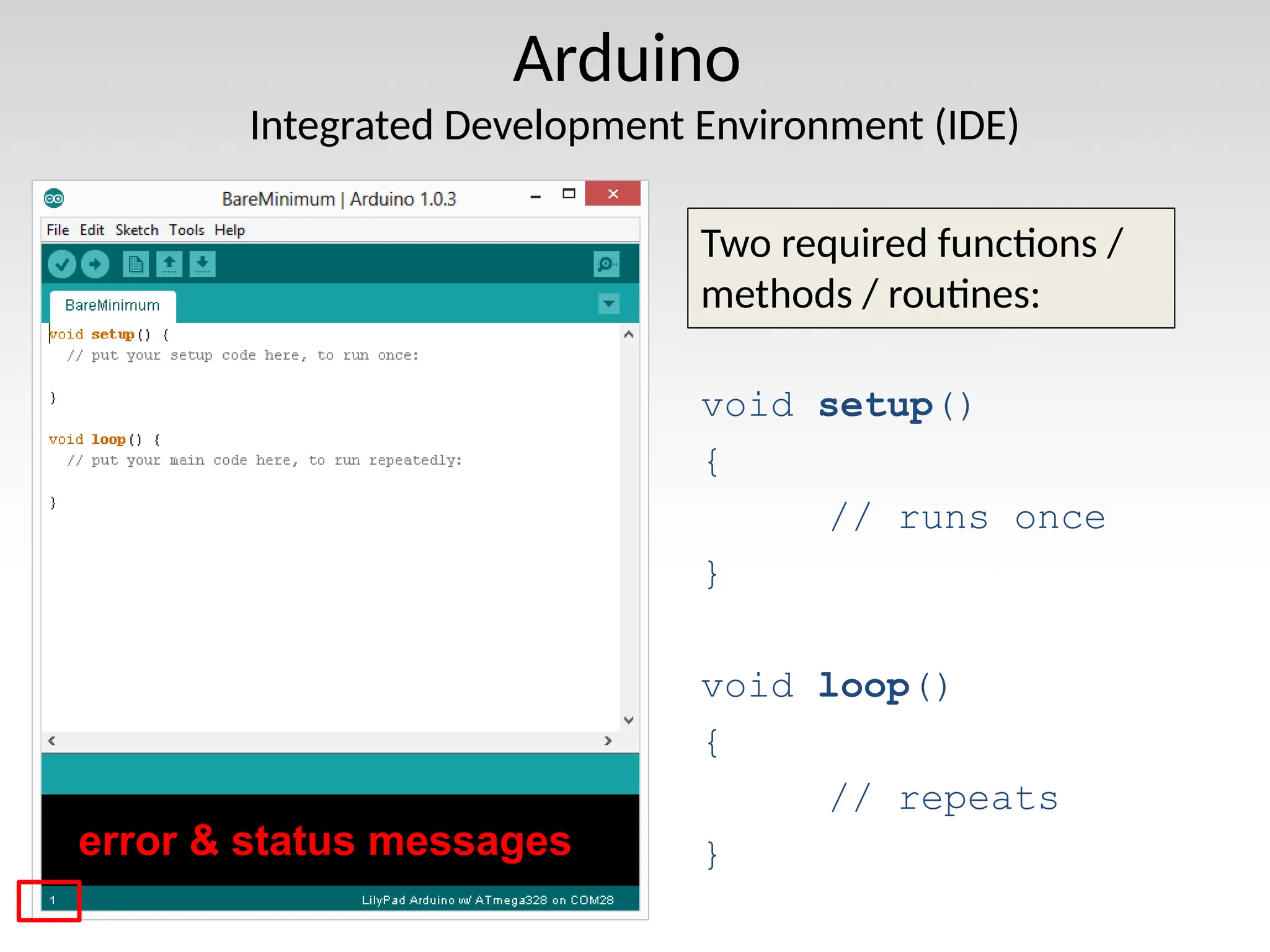 Arduino Integrated Development Environment (IDE) Two required functions / methods / routines: void setup() { // runs once } void loop() { // repeats } error & status messages 