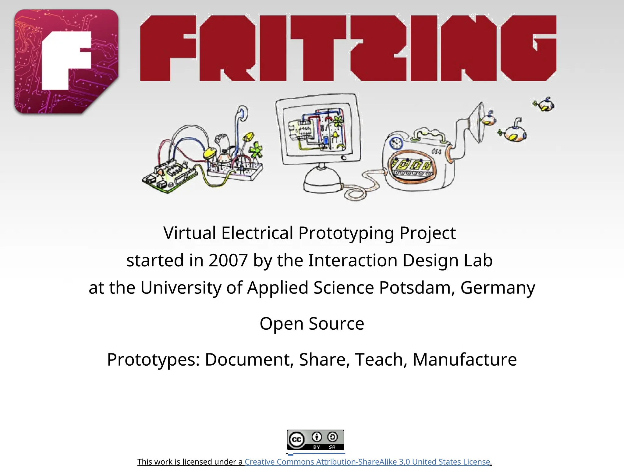 This work is licensed under a Creative Commons Attribution-ShareAlike 3.0 United States License. Virtual Electrical Prototyping Project started in 2007 by the Interaction Design Lab at the University of Applied Science Potsdam, Germany Open Source Prototypes: Document, Share, Teach, Manufacture 