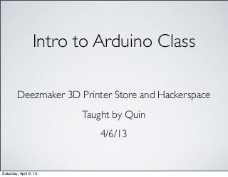 Intro to Arduino Class

         Deezmaker 3D Printer Store and Hackerspace
                        Taught by Quin
                            4/6/13


Saturday, April 6, 13
 
