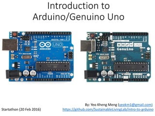 Introduction to
Arduino/Genuino Uno
By: Yeo Kheng Meng (yeokm1@gmail.com)
https://github.com/SustainableLivingLab/intro-to-arduinoStartathon (20 Feb 2016) 1
 