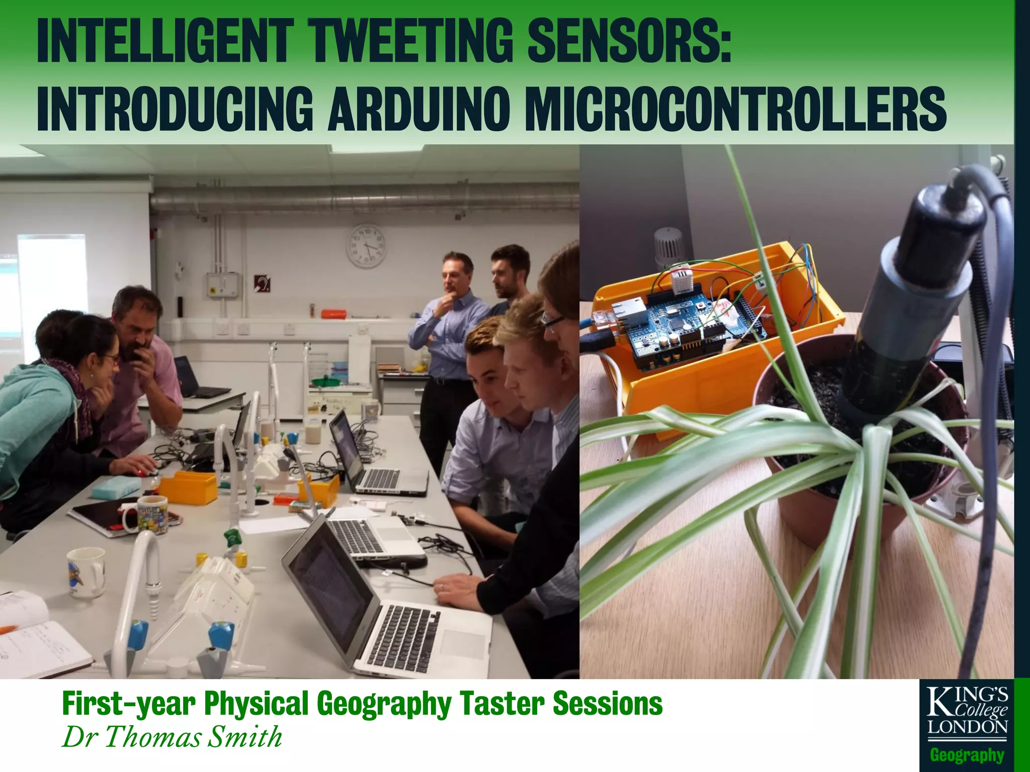 First-year Physical Geography Taster Sessions
Dr Thomas Smith
INTELLIGENT TWEETING SENSORS:
INTRODUCING ARDUINO MICROCONTROLLERS
 