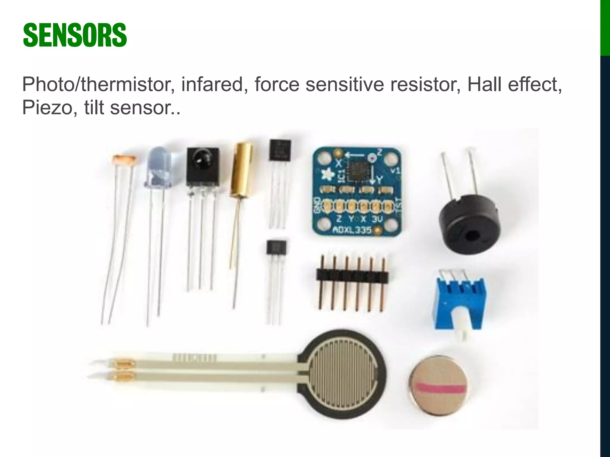 Photo/thermistor, infared, force sensitive resistor, Hall effect,
Piezo, tilt sensor..
SENSORS
 
