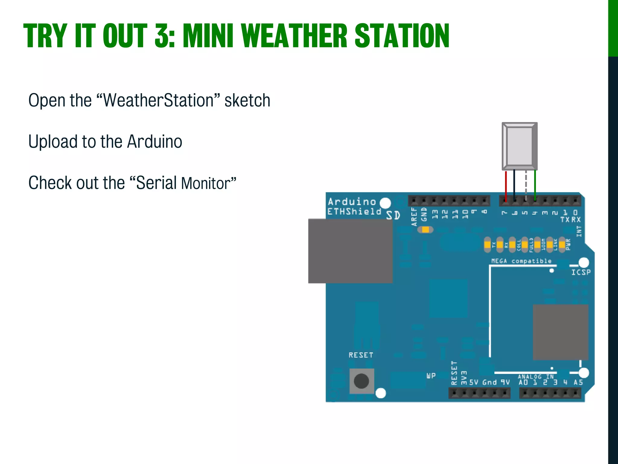 TRY IT OUT 3: MINI WEATHER STATION
Open the “WeatherStation” sketch
Upload to the Arduino
Check out the “Serial Monitor”
 