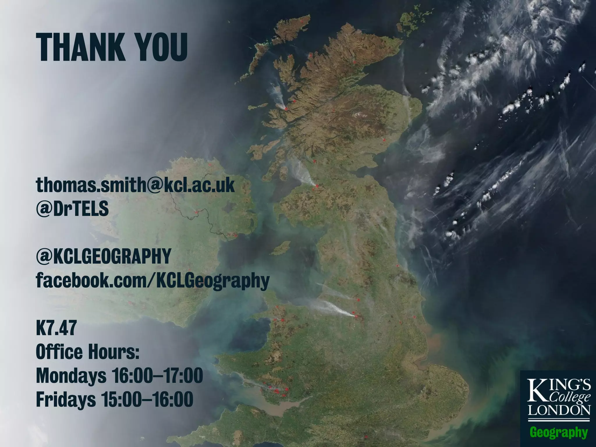 THANK YOU
thomas.smith@kcl.ac.uk
@DrTELS
@KCLGEOGRAPHY
facebook.com/KCLGeography
K7.47
Office Hours:
Mondays 16:00–17:00
Fridays 15:00–16:00
 