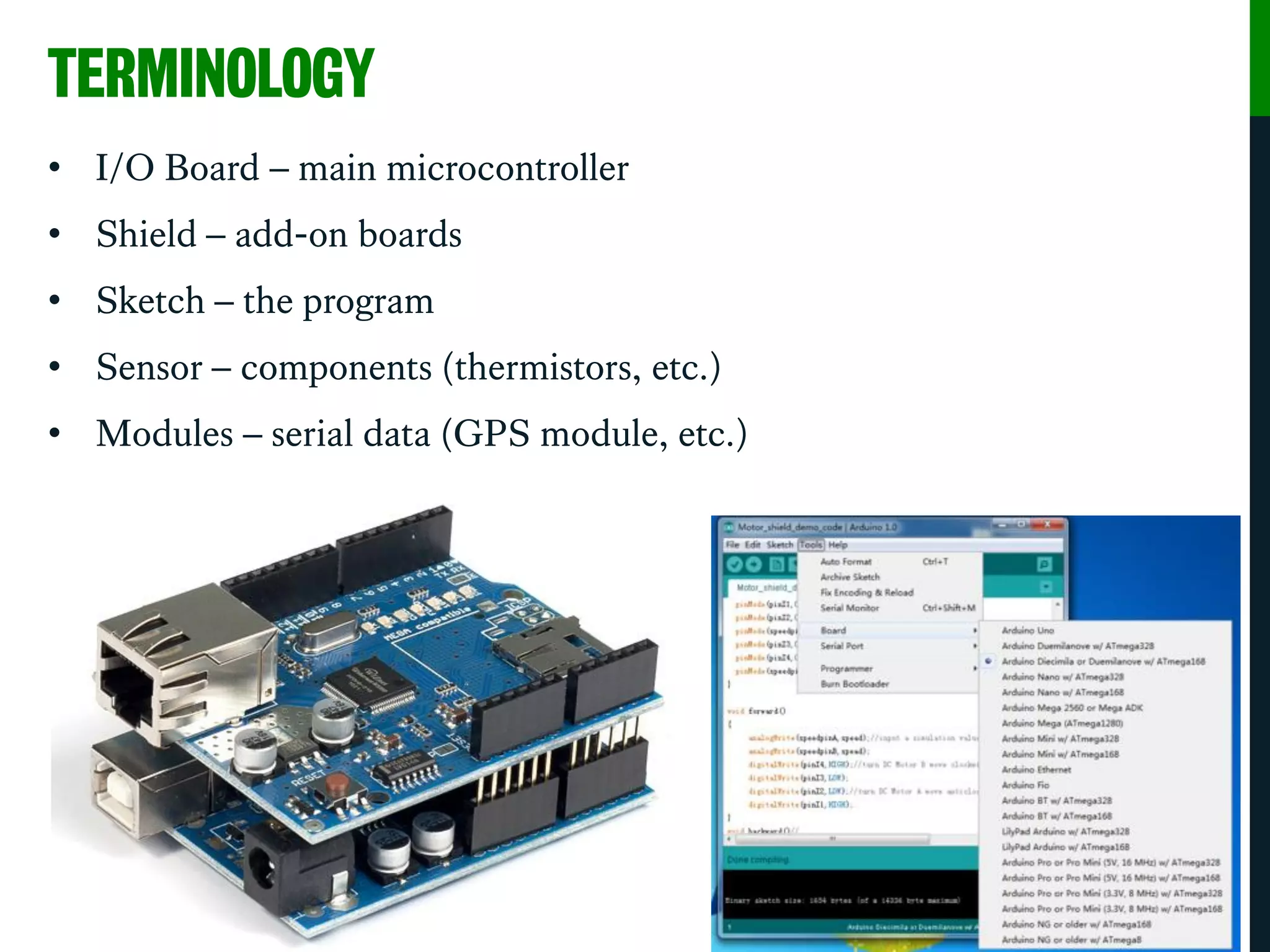 TERMINOLOGY
• I/O Board – main microcontroller
• Shield – add-on boards
• Sketch – the program
• Sensor – components (thermistors, etc.)
• Modules – serial data (GPS module, etc.)
 