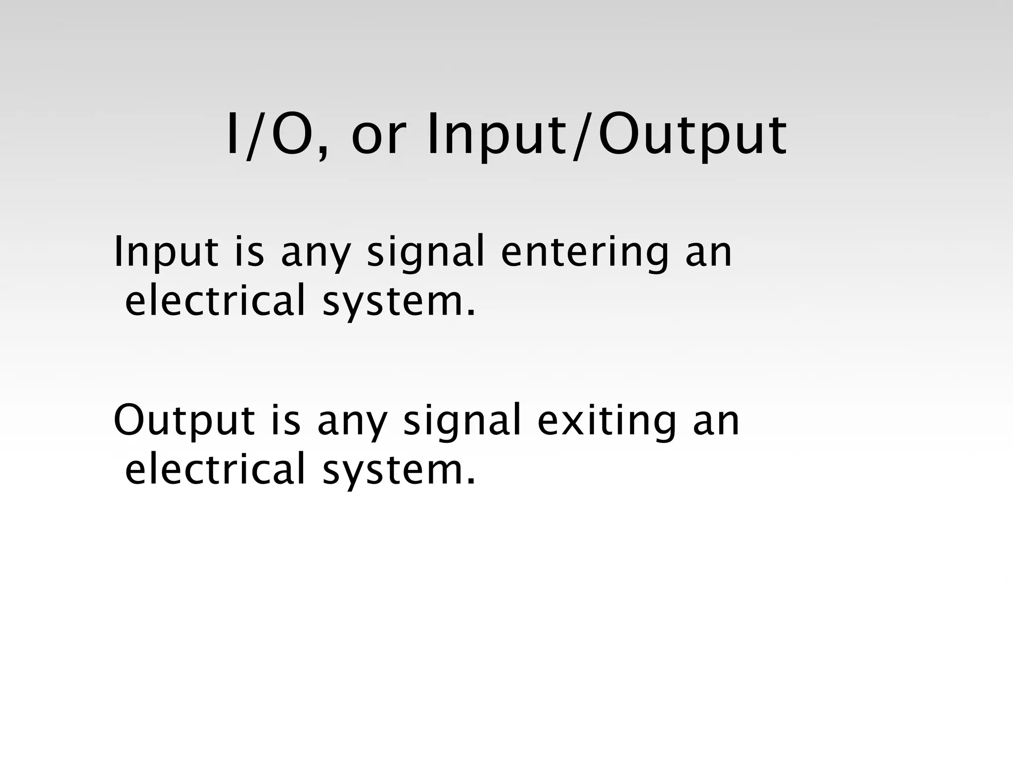 I/O, or Input/Output

Input is any signal entering an
 electrical system.

Output is any signal exiting an
electrical system.
 
