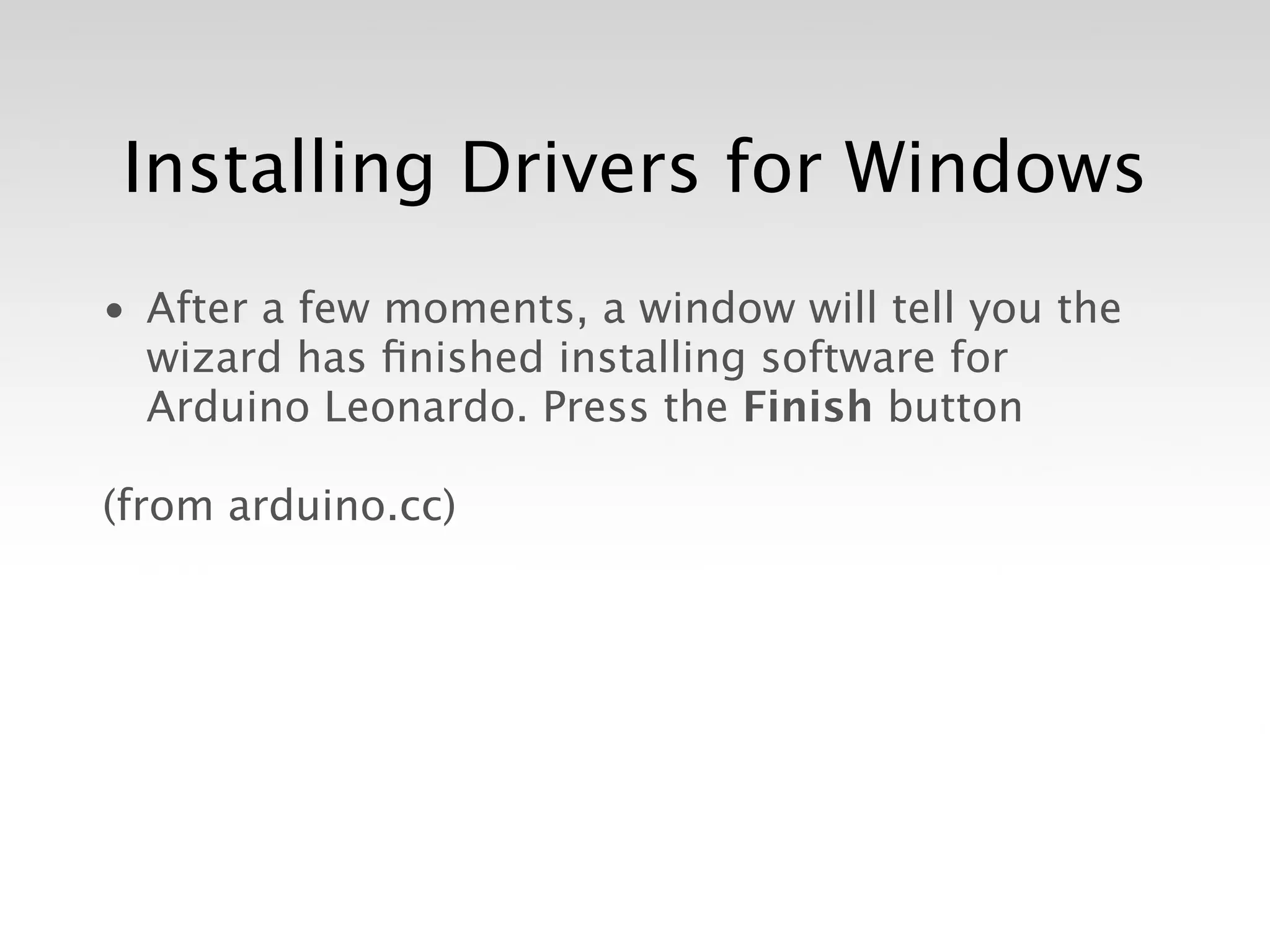 Installing Drivers for Windows
• After a few moments, a window will tell you the
  wizard has ﬁnished installing software for
  Arduino Leonardo. Press the Finish button

(from arduino.cc)
 