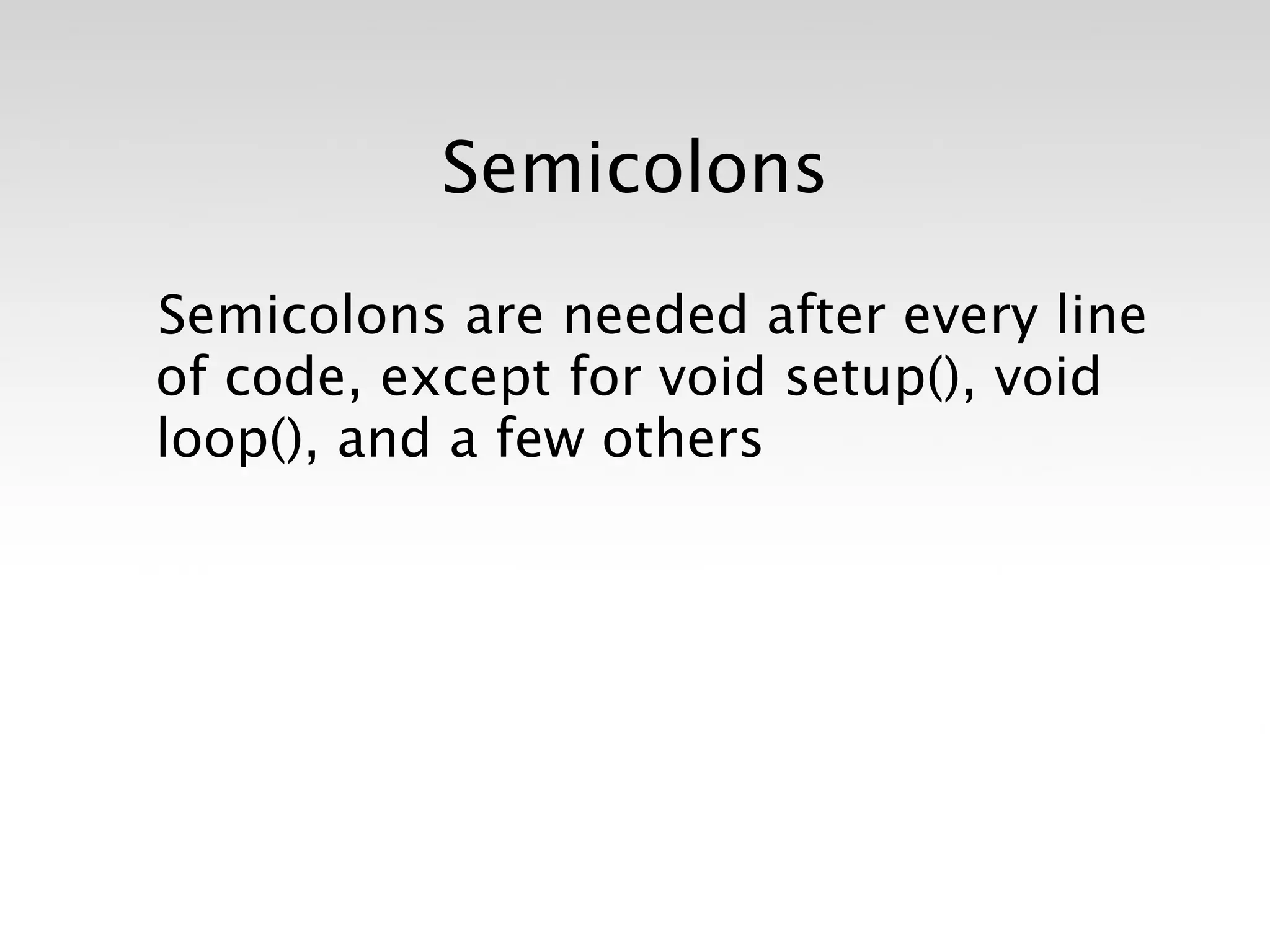 Semicolons

Semicolons are needed after every line
of code, except for void setup(), void
loop(), and a few others
 